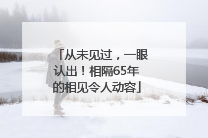 从未见过，一眼认出！相隔65年的相见令人动容