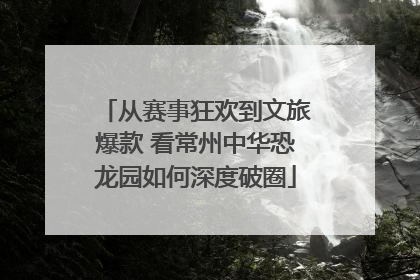 从赛事狂欢到文旅爆款 看常州中华恐龙园如何深度破圈