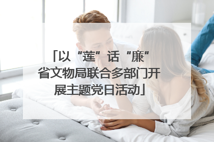 以“莲”话“廉” 省文物局联合多部门开展主题党日活动