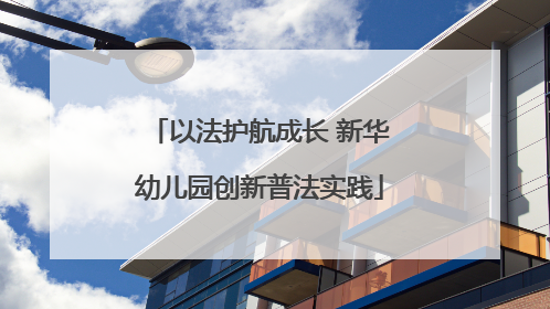 以法护航成长 新华幼儿园创新普法实践