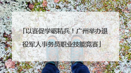 以赛促学砺精兵！广州举办退役军人事务员职业技能竞赛