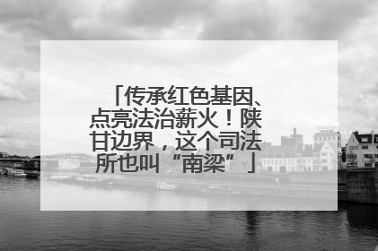 传承红色基因、点亮法治薪火！陕甘边界，这个司法所也叫“南梁”