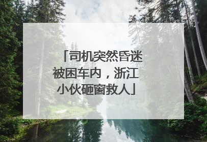 司机突然昏迷被困车内，浙江小伙砸窗救人