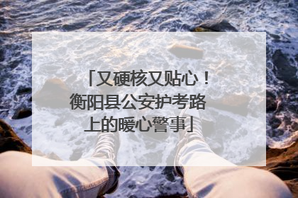 又硬核又贴心！衡阳县公安护考路上的暖心警事