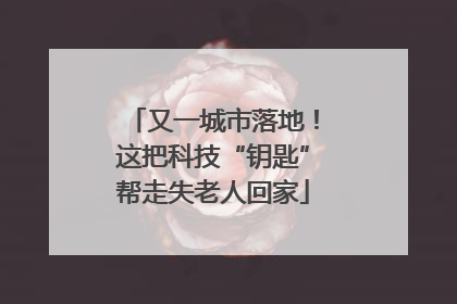 又一城市落地！这把科技“钥匙”帮走失老人回家