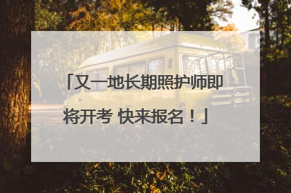 又一地长期照护师即将开考 快来报名!