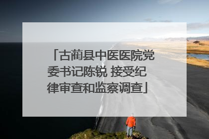 古蔺县中医医院党委书记陈锐 接受纪律审查和监察调查