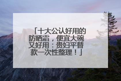 十大公认好用的防晒霜，便宜大碗又好用：贵妇平替款一次性整理！