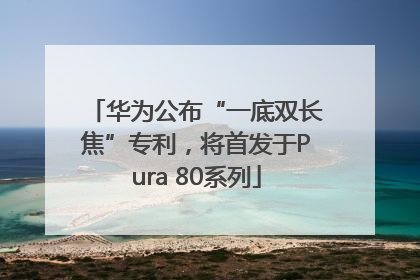 华为公布“一底双长焦”专利，将首发于Pura 80系列