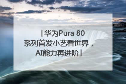 华为Pura 80系列首发小艺看世界，AI能力再进阶