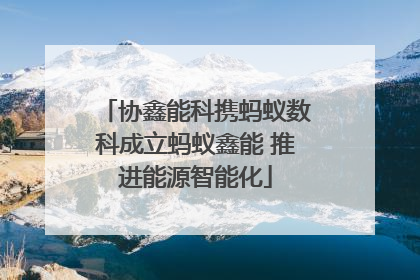 协鑫能科携蚂蚁数科成立蚂蚁鑫能 推进能源智能化