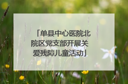 单县中心医院北院区党支部开展关爱残障儿童活动