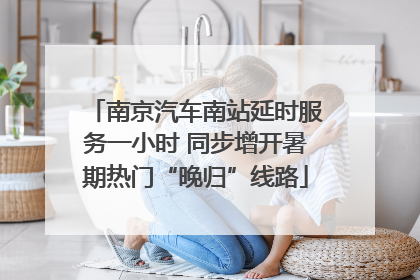 南京汽车南站延时服务一小时 同步增开暑期热门“晚归”线路