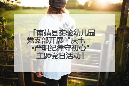 南靖县实验幼儿园党支部开展“庆七一•严明纪律守初心”主题党日活动