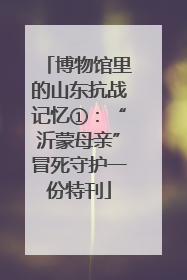 博物馆里的山东抗战记忆①：“沂蒙母亲”冒死守护一份特刊