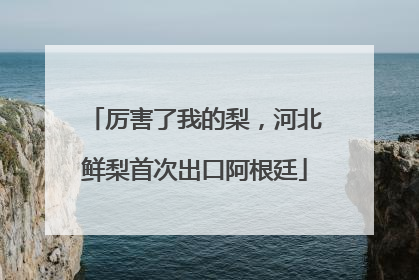 厉害了我的梨，河北鲜梨首次出口阿根廷