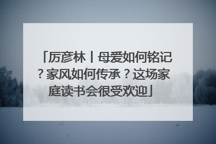 厉彦林丨母爱如何铭记？家风如何传承？这场家庭读书会很受欢迎