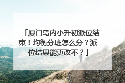厦门岛内小升初派位结束！均衡分班怎么分？派位结果能更改不？