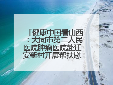健康中国看山西：大同市第二人民医院肿瘤医院赴迁安新村开展帮扶慰问活动