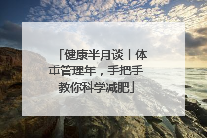 健康半月谈丨体重管理年，手把手教你科学减肥