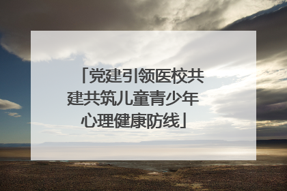 党建引领医校共建共筑儿童青少年心理健康防线