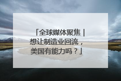 全球媒体聚焦｜想让制造业回流，美国有能力吗？