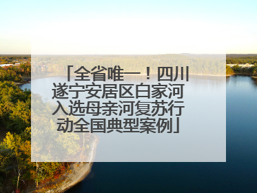 全省唯一！四川遂宁安居区白家河入选母亲河复苏行动全国典型案例