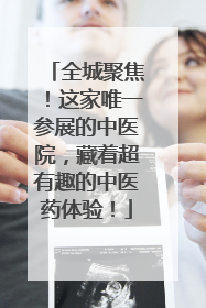 全城聚焦！这家唯一参展的中医院，藏着超有趣的中医药体验！
