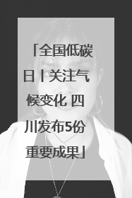 全国低碳日丨关注气候变化 四川发布5份重要成果