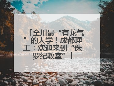 全川最“有龙气”的大学！成都理工：欢迎来到“侏罗纪教室”