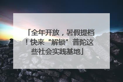 全年开放，暑假提档！快来“解锁”普陀这些社会实践基地
