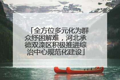 全方位多元化为群众纾困解难，河北承德双滦区积极推进综治中心规范化建设