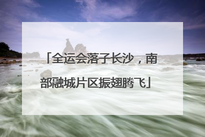 全运会落子长沙，南部融城片区振翅腾飞
