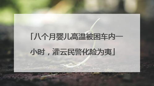 八个月婴儿高温被困车内一小时，灌云民警化险为夷