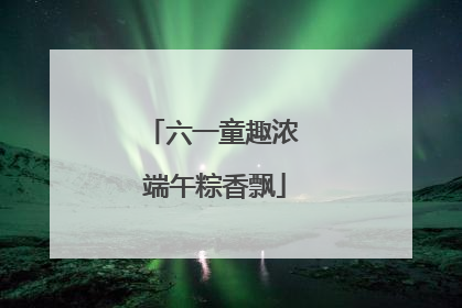 六一童趣浓 端午粽香飘