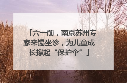 六一前，南京苏州专家来锡坐诊，为儿童成长撑起“保护伞”