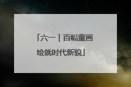 六一｜百幅童画绘就时代新貌