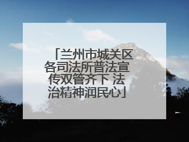 兰州市城关区各司法所普法宣传双管齐下 法治精神润民心