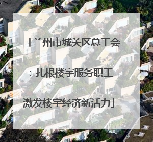 兰州市城关区总工会：扎根楼宇服务职工 激发楼宇经济新活力