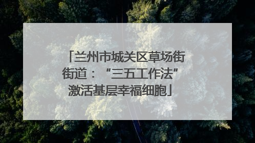 兰州市城关区草场街街道：“三五工作法”激活基层幸福细胞