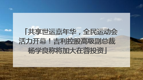 共享世运嘉年华，全民运动会活力开幕！吉利控股高级副总裁杨学良称将加大在蓉投资