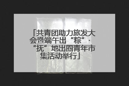 共青团助力旅发大会暨端午出“粽”·“抚”地出圈青年市集活动举行