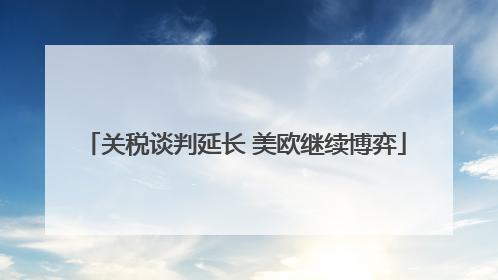 关税谈判延长 美欧继续博弈