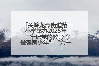 关岭龙潭街道第一小学举办2025年“牢记党的教导 争做强国少年”“六一”文艺汇演活动
