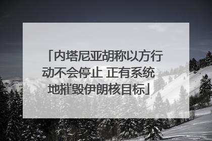 内塔尼亚胡称以方行动不会停止 正有系统地摧毁伊朗核目标