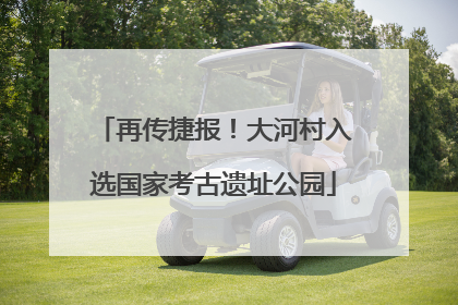 再传捷报！大河村入选国家考古遗址公园