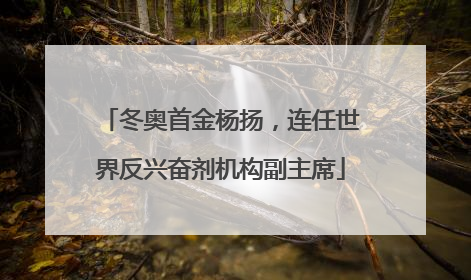 冬奥首金杨扬，连任世界反兴奋剂机构副主席