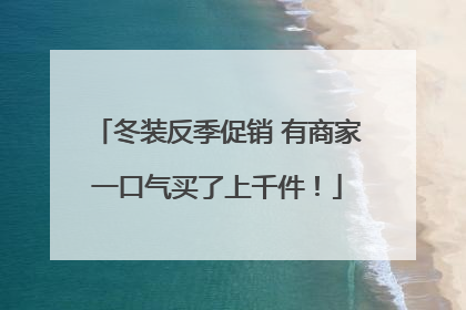 冬装反季促销 有商家一口气买了上千件！