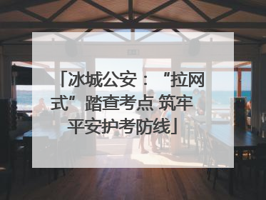 冰城公安：“拉网式”踏查考点 筑牢平安护考防线