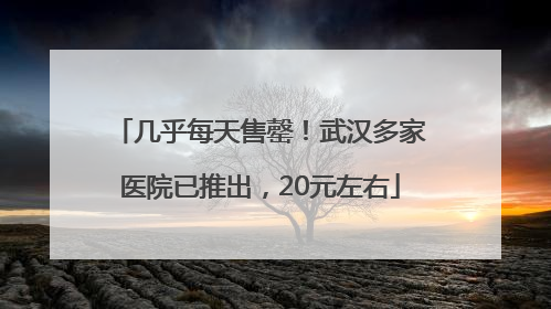 几乎每天售罄！武汉多家医院已推出，20元左右